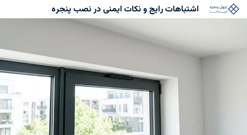 اشتباهات رایج و نکات ایمنی در نصب پنجره